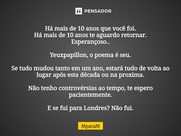 Há mais de 10 anos que você foi. Há mais de 10 anos te aguardo retornar. Esperançoso.. Yeuxpapillon, o poema é seu. Se tudo mudou tanto em um ano, estará tudo... Frase de MparaM.