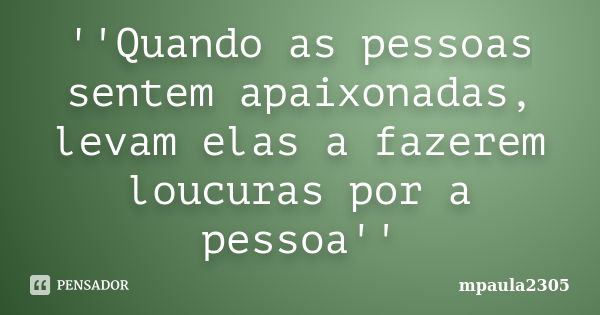 ''Quando as pessoas sentem apaixonadas, levam elas a fazerem loucuras por a pessoa''... Frase de mpaula2305.