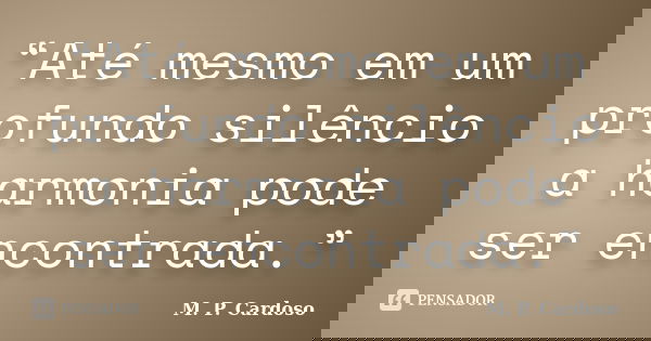 “Até mesmo em um profundo silêncio a harmonia pode ser encontrada.”... Frase de M. P. Cardoso.