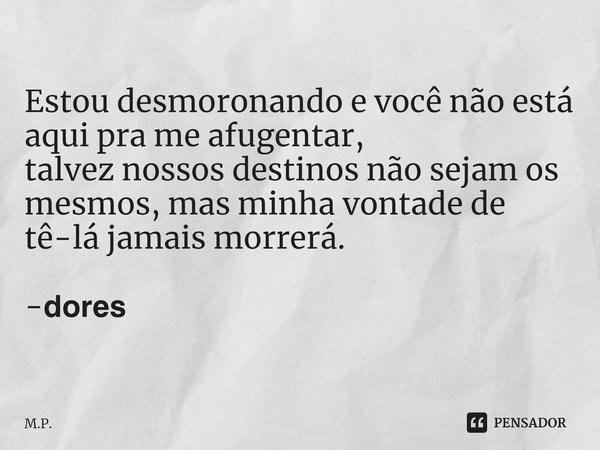 ⁠Estou desmoronando e você não está aqui pra me afugentar,
talvez nossos destinos não sejam os mesmos, mas minha vontade de tê-lá jamais morrerá. -𝗱𝗼𝗿𝗲𝘀... Frase de M.P..