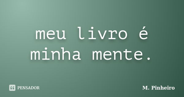 meu livro é minha mente.... Frase de M. Pinheiro.