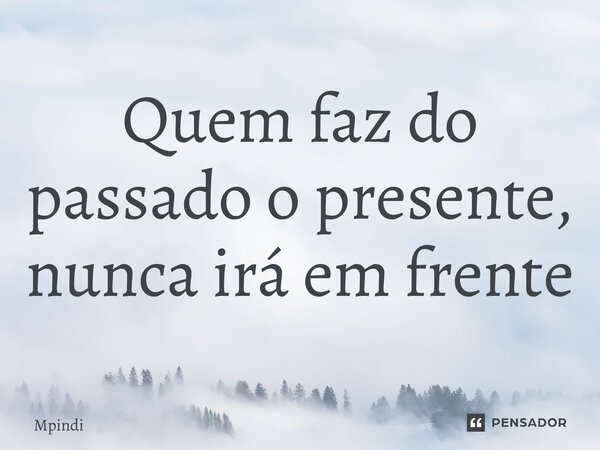 ⁠Quem faz do passado o presente, nunca irá em frente... Frase de Mpindi.