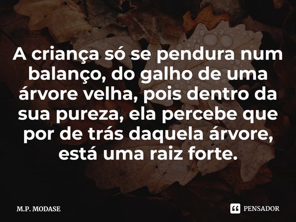⁠A criança só se pendura num balanço, do galho de uma árvore velha, pois dentro da sua pureza, ela percebe que por de trás daquela árvore, está uma raiz forte.... Frase de M.P. MODASE.