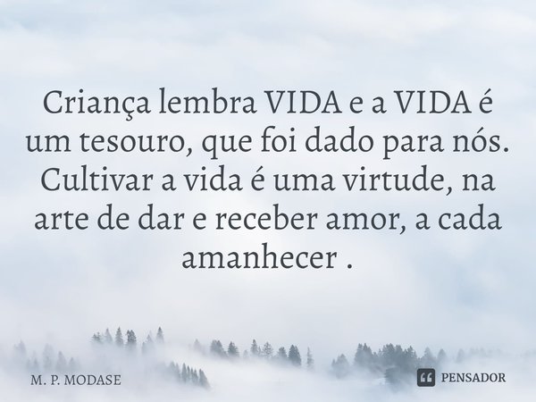 Criança lembra VIDA e a VIDA é um tesouro, que foi dado para nós.
Cultivar a vida é uma virtude, na arte de dar e receber amor, a cada amanhecer .... Frase de M. P. MODASE.