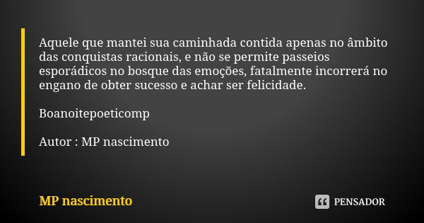 Aquele que mantei sua caminhada contida apenas no âmbito das conquistas racionais, e não se permite passeios esporádicos no bosque das emoções, fatalmente incor... Frase de MP nascimento.