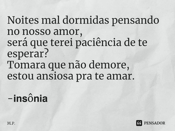 Noites mal dormidas pensando no nosso amor,
será que terei paciência de te esperar?
Tomara que não demore,
estou ansiosa pra te amar. -𝗶𝗻𝘀ô𝗻𝗶𝗮... Frase de M.P..