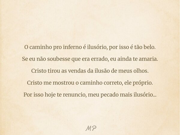 O caminho pro inferno é ilusório, por isso é tão belo. Se eu não soubesse que era errado, eu ainda te amaria. Cristo tirou as vendas da ilusão de meus olhos. Cr... Frase de MP.