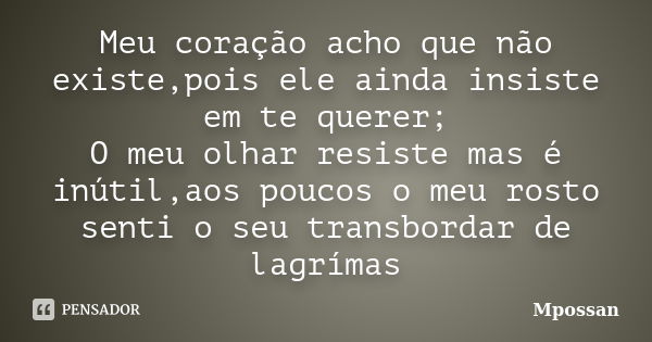 Meu coração acho que não existe,pois ele ainda insiste em te querer; O meu olhar resiste mas é inútil,aos poucos o meu rosto senti o seu transbordar de lagrímas... Frase de Mpossan.