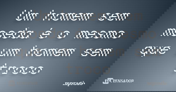Um homem sem moeda é o mesmo que um homem sem troco... Frase de mprado.