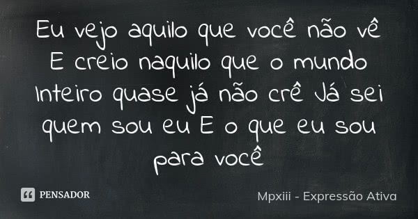 Eu vejo aquilo que você não vê E creio naquilo que o mundo Inteiro quase já não crê Já sei quem sou eu E o que eu sou para você... Frase de Mpxiii - Expressão Ativa.
