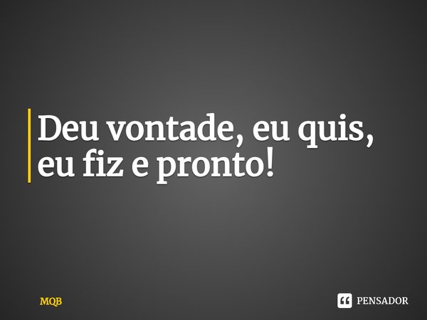 ⁠Deu vontade, eu quis, eu fiz e pronto!... Frase de MQB.