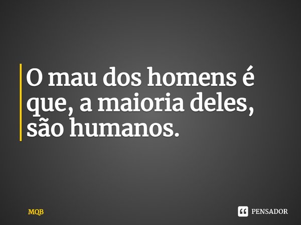 ⁠O mau dos homens é que, a maioria deles, são humanos.... Frase de MQB.