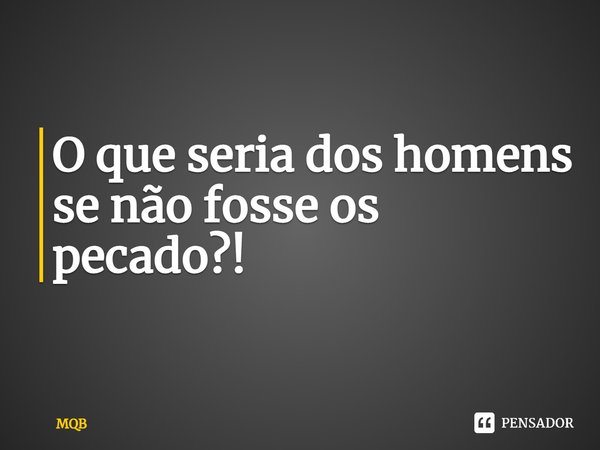 ⁠O que seria dos homens se não fosse os pecado?!... Frase de MQB.