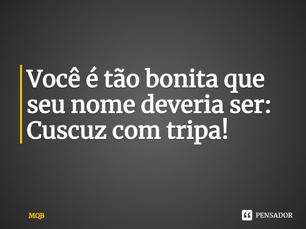 ⁠Você é tão bonita que seu nome deveria ser: Cuscuz com tripa!... Frase de MQB.