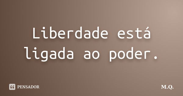 Liberdade está ligada ao poder.... Frase de M.Q..