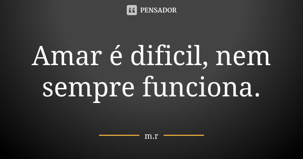 Amar é dificil, nem sempre funciona.... Frase de M.R.