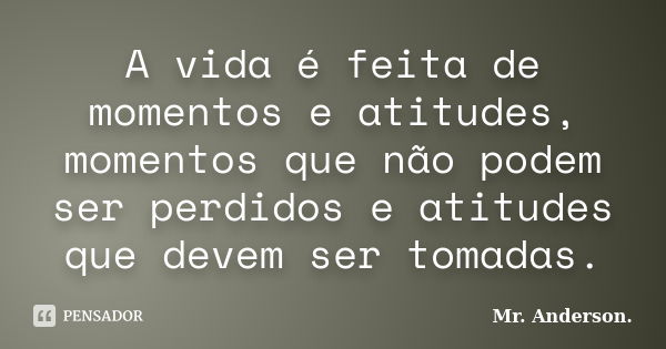 A vida é feita de momentos e atitudes, momentos que não podem ser perdidos e atitudes que devem ser tomadas.... Frase de Mr. Anderson..