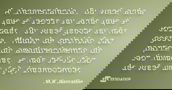 A inconstância. Ou você acha que é certo ou acha que é errado. Ou você gosta ou não gosta. Mudar de opinião faz parte do amadurecimento do ser humano, e não tê-... Frase de M.R. Barcellos.