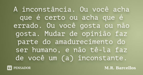 A inconstância. Ou você acha que é certo ou acha que é errado. Ou você gosta ou não gosta. Mudar de opinião faz parte do amadurecimento do ser humano, e não tê-... Frase de M.R. Barcellos.