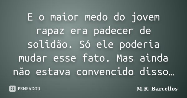 E o maior medo do jovem rapaz era padecer de solidão. Só ele poderia mudar esse fato. Mas ainda não estava convencido disso…... Frase de M.R. Barcellos.