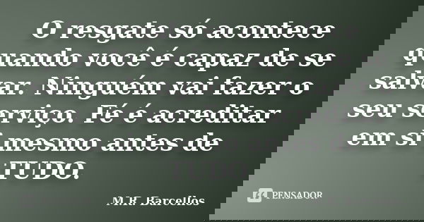 O resgate só acontece quando você é capaz de se salvar. Ninguém vai fazer o seu serviço. Fé é acreditar em si mesmo antes de TUDO.... Frase de M.R. Barcellos.