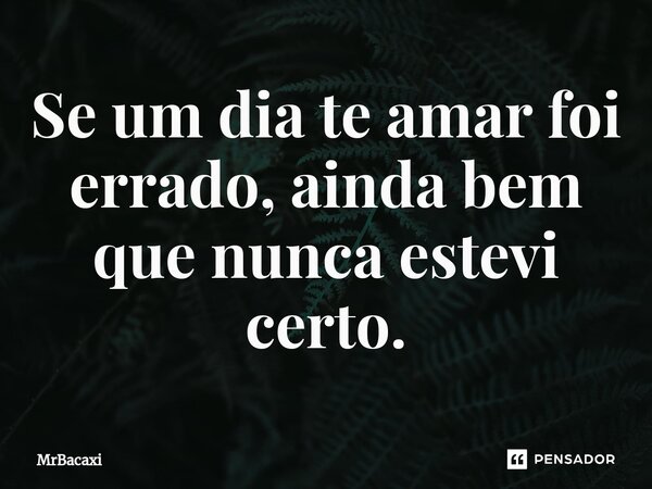 ⁠Se um dia te amar foi errado, ainda bem que nunca estevi certo.... Frase de MrBacaxi.
