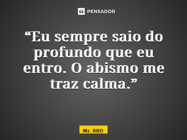 “Eu sempre saio do profundo que eu entro. O abismo me traz calma.” ⁠... Frase de Mr. BBD.