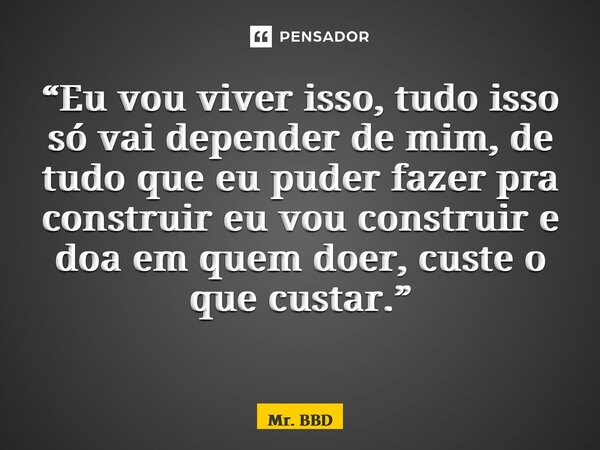 “Eu vou viver isso, tudo isso só vai depender de mim, de tudo que eu puder fazer pra construir eu vou construir e doa em quem doer, custe o que custar.” ⁠... Frase de Mr. BBD.