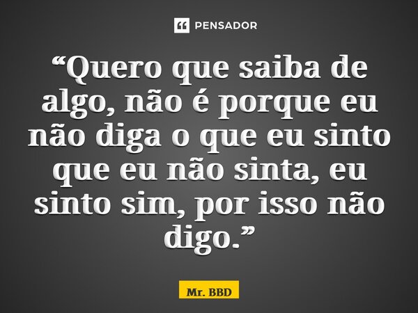 “Quero que saiba de algo, não é porque eu não diga o que eu sinto que eu não sinta, eu sinto sim, por isso não digo.”... Frase de Mr. BBD.