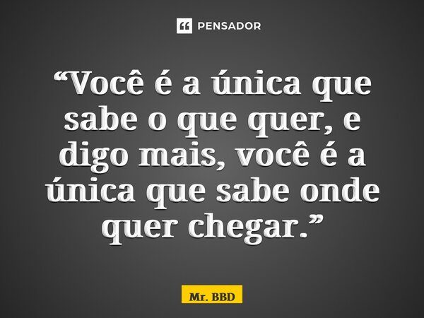 “⁠Você é a única que sabe o que quer, e digo mais, você é a única que sabe onde quer chegar.”... Frase de Mr. BBD.