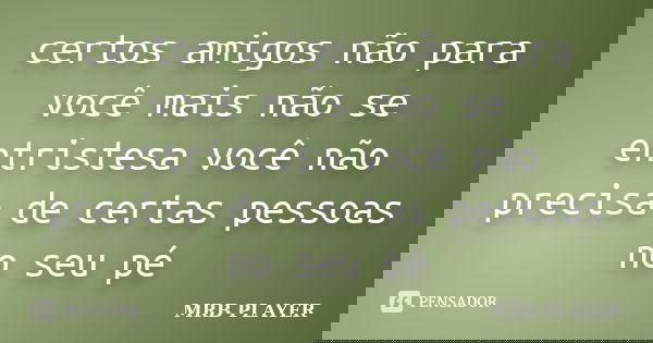 certos amigos não para você mais não se entristesa você não precisa de certas pessoas no seu pé... Frase de MRB PLAYER.