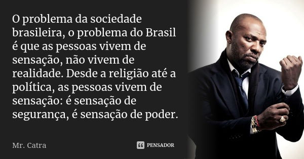 O problema da sociedade brasileira, o problema do Brasil é que as pessoas vivem de sensação, não vivem de realidade. Desde a religião até a política, as pessoas... Frase de Mr. Catra.