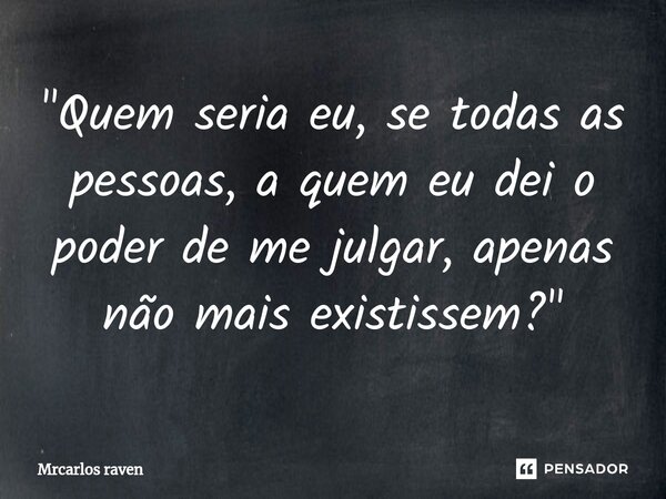 ⁠"Quem seria eu, se todas as pessoas, a quem eu dei o poder de me julgar, apenas não mais existissem?"... Frase de Mrcarlos raven.