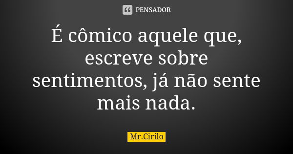 É cômico aquele que, escreve sobre sentimentos, já não sente mais nada.... Frase de Mr.Cirilo.