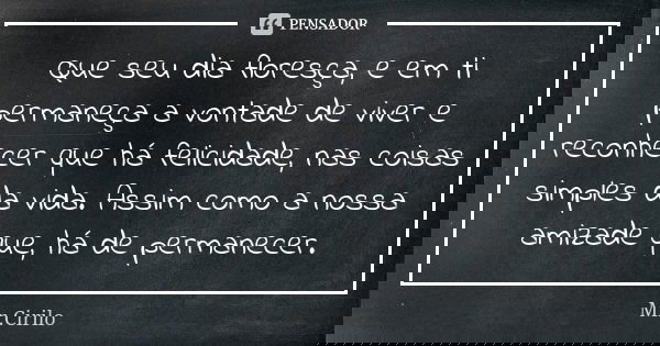 Que seu dia floresça, e em ti permaneça a vontade de viver e reconhecer que há felicidade, nas coisas simples da vida. Assim como a nossa amizade que, há de per... Frase de Mr.Cirilo.