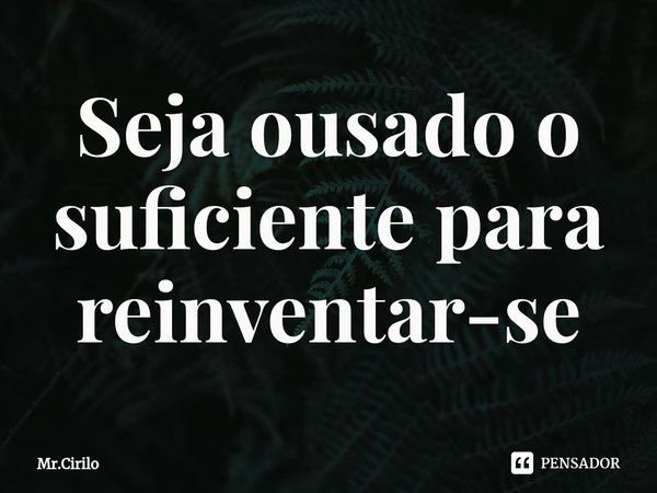 ⁠⁠Seja ousado o suficiente para reinventar-se... Frase de Mr.Cirilo.
