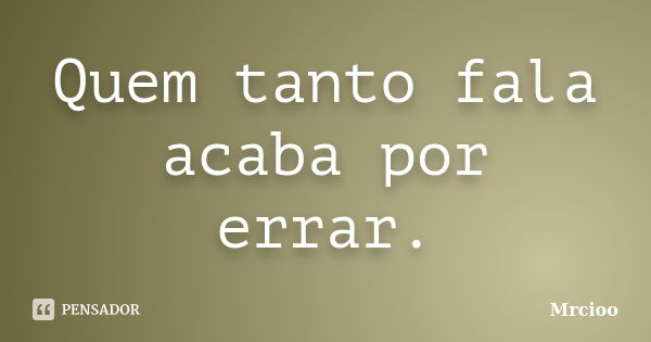 Quem tanto fala acaba por errar.... Frase de Mrcioo.