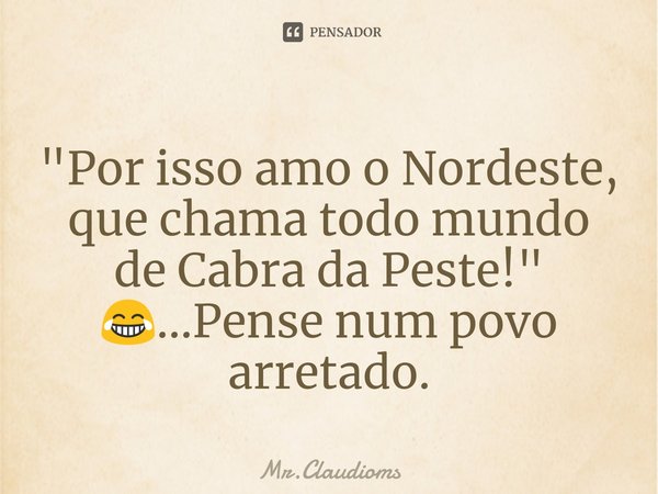 ⁠"Por isso amo o Nordeste, que chama todo mundo de Cabra da Peste!"
😂...Pense num povo arretado.... Frase de Mr.Claudioms.