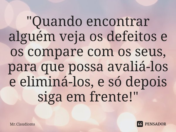 ⁠"Quando encontrar alguém veja os defeitos e os compare com os seus, para que possa avaliá-los e eliminá-los, e só depois siga em frente!"... Frase de Mr.Claudioms.