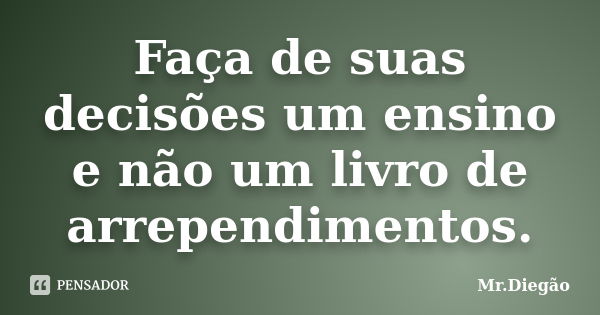 Faça de suas decisões um ensino e não um livro de arrependimentos.... Frase de Mr. Diegão.