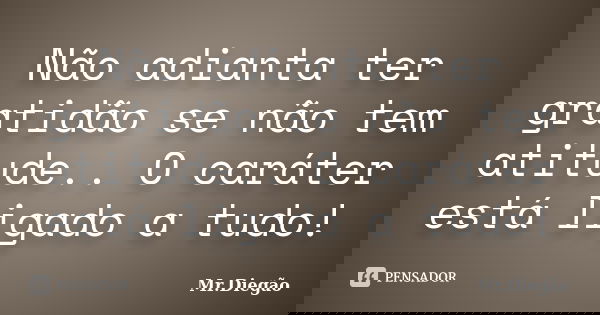 Não adianta ter gratidão se não tem atitude.. O caráter está ligado a tudo!... Frase de Mr.Diegão.