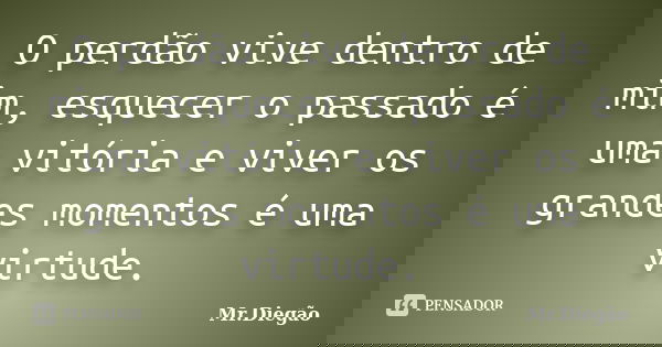 O perdão vive dentro de mim, esquecer o passado é uma vitória e viver os grandes momentos é uma virtude.... Frase de Mr.Diegão.