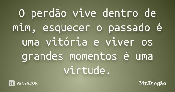 O perdão vive dentro de mim, esquecer o passado é uma vitória e viver os grandes momentos é uma virtude.... Frase de Mr.Diegão.