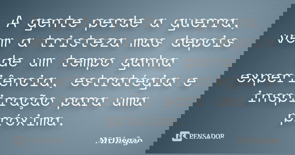 A gente perde a guerra, vem a tristeza mas depois de um tempo ganha experiência, estratégia e inspiração para uma próxima.... Frase de MrDiegão.