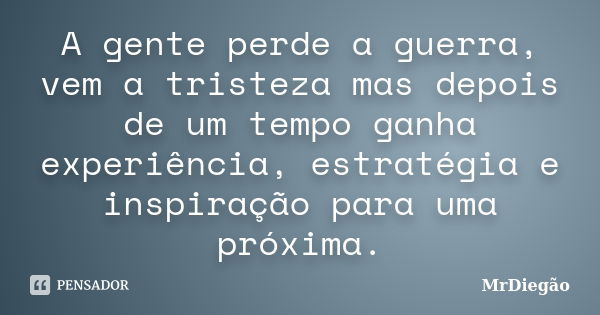 A gente perde a guerra, vem a tristeza mas depois de um tempo ganha experiência, estratégia e inspiração para uma próxima.... Frase de MrDiegão.