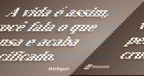 A vida é assim, você fala o que pensa e acaba crucificado.... Frase de MrDiegão.