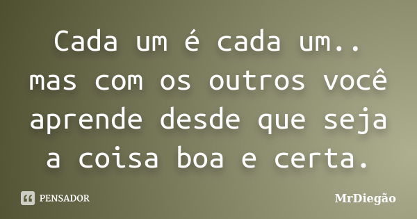 Cada um é cada um.. mas com os outros você aprende desde que seja a coisa boa e certa.... Frase de MrDiegão.