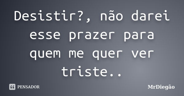 Desistir?, não darei esse prazer para quem me quer ver triste..... Frase de MrDiegão.