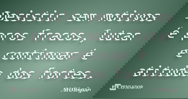 Desistir sem motivos é pros fracos, lutar e continuar é atitude dos fortes.... Frase de MrDiegão.