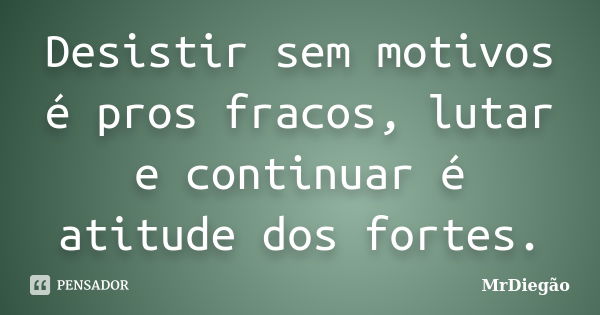 Desistir sem motivos é pros fracos, lutar e continuar é atitude dos fortes.... Frase de MrDiegão.